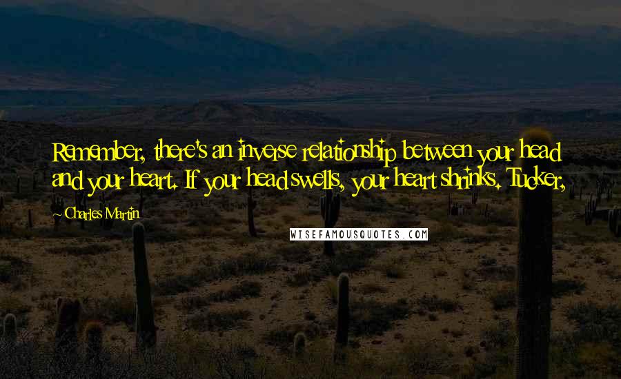 Charles Martin Quotes: Remember, there's an inverse relationship between your head and your heart. If your head swells, your heart shrinks. Tucker,