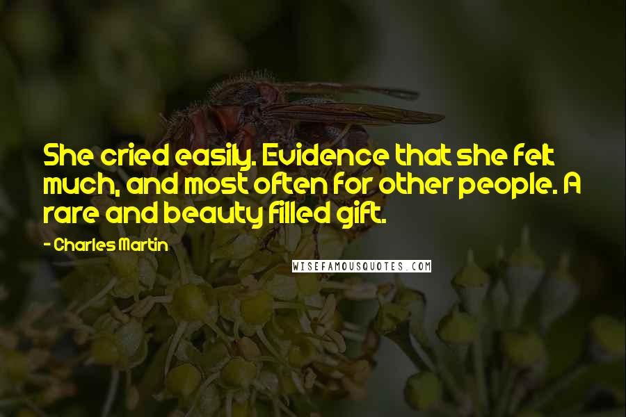 Charles Martin Quotes: She cried easily. Evidence that she felt much, and most often for other people. A rare and beauty filled gift.