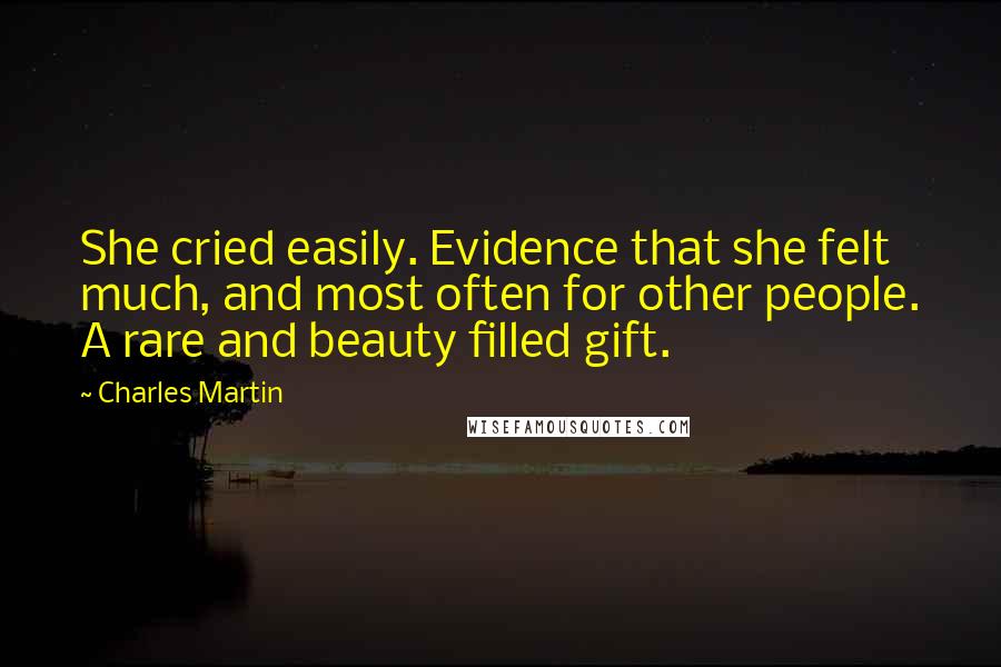 Charles Martin Quotes: She cried easily. Evidence that she felt much, and most often for other people. A rare and beauty filled gift.