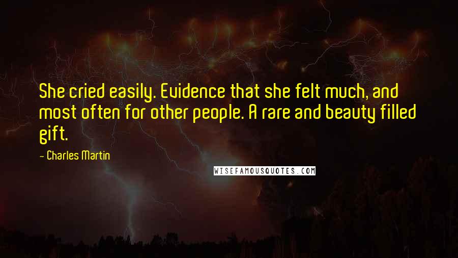 Charles Martin Quotes: She cried easily. Evidence that she felt much, and most often for other people. A rare and beauty filled gift.