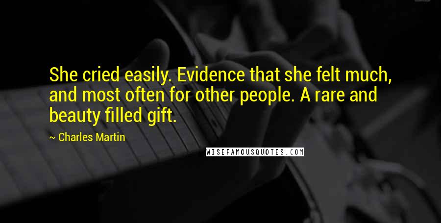 Charles Martin Quotes: She cried easily. Evidence that she felt much, and most often for other people. A rare and beauty filled gift.