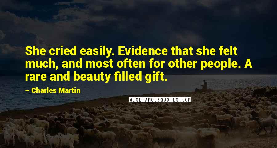 Charles Martin Quotes: She cried easily. Evidence that she felt much, and most often for other people. A rare and beauty filled gift.