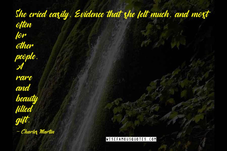 Charles Martin Quotes: She cried easily. Evidence that she felt much, and most often for other people. A rare and beauty filled gift.