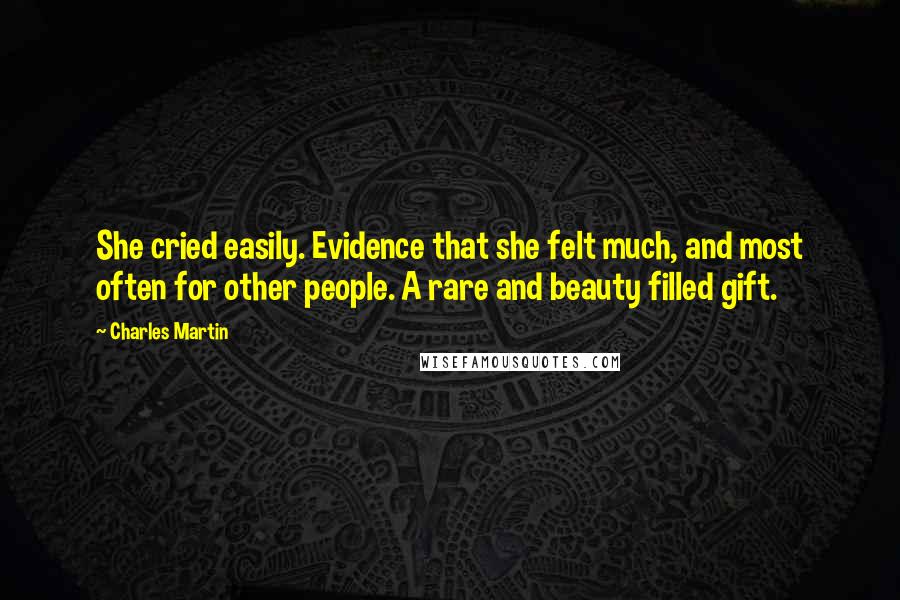 Charles Martin Quotes: She cried easily. Evidence that she felt much, and most often for other people. A rare and beauty filled gift.