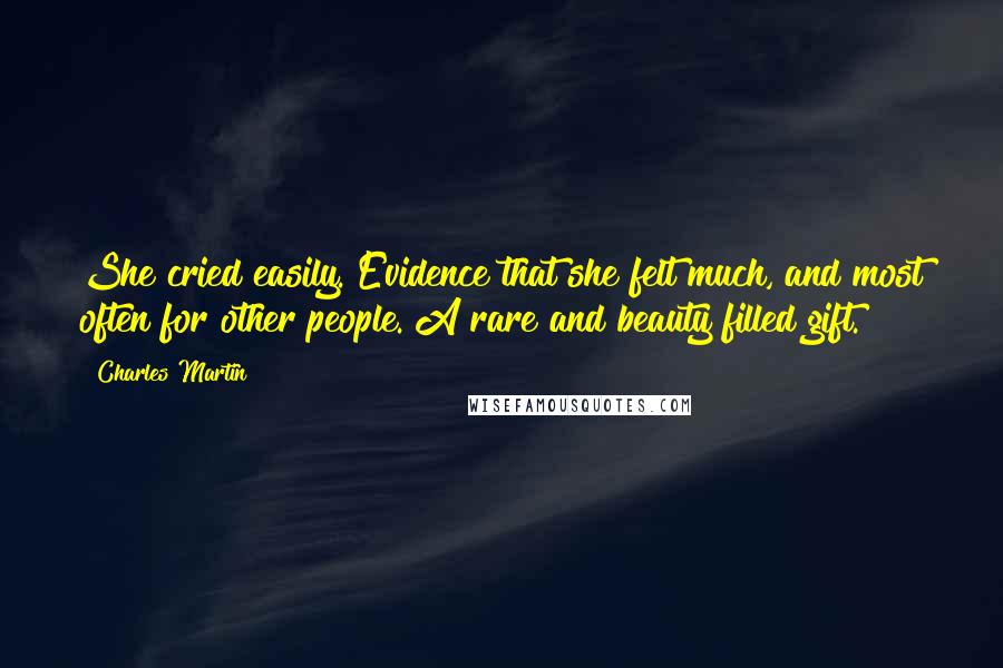 Charles Martin Quotes: She cried easily. Evidence that she felt much, and most often for other people. A rare and beauty filled gift.