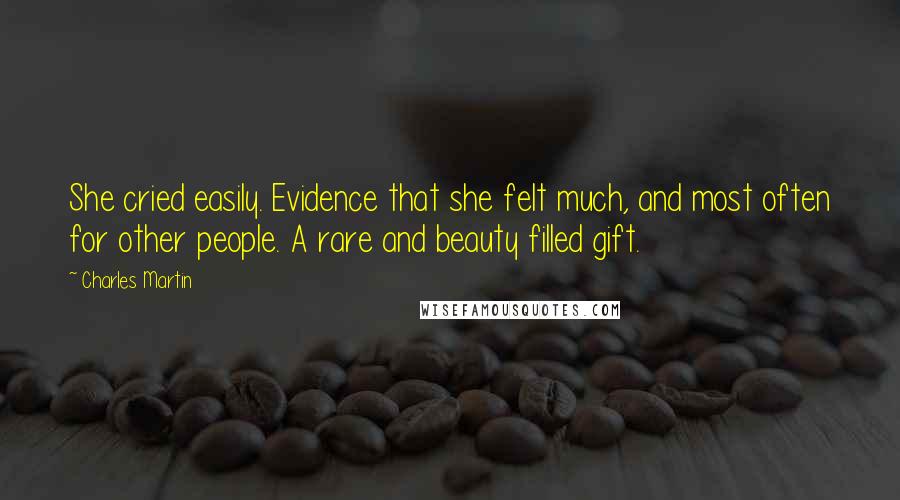 Charles Martin Quotes: She cried easily. Evidence that she felt much, and most often for other people. A rare and beauty filled gift.