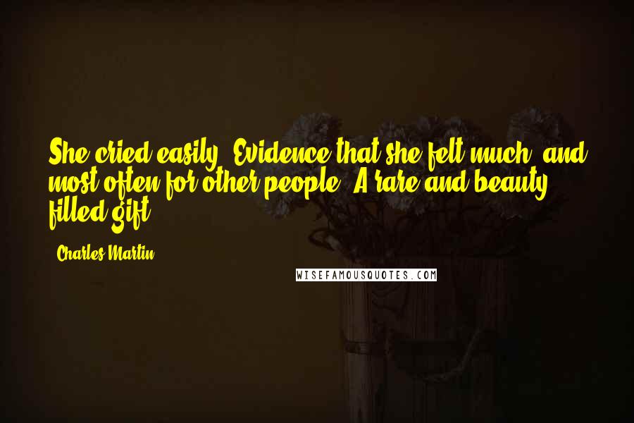 Charles Martin Quotes: She cried easily. Evidence that she felt much, and most often for other people. A rare and beauty filled gift.