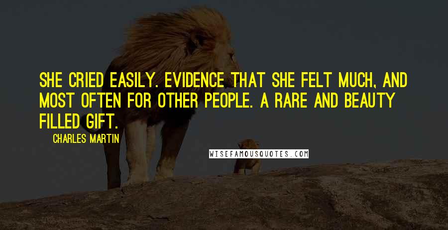 Charles Martin Quotes: She cried easily. Evidence that she felt much, and most often for other people. A rare and beauty filled gift.