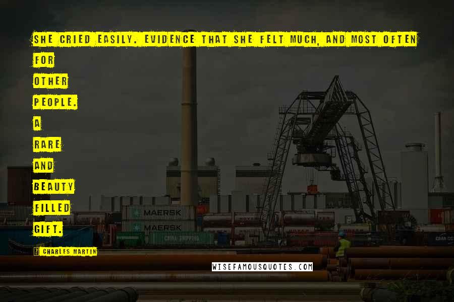 Charles Martin Quotes: She cried easily. Evidence that she felt much, and most often for other people. A rare and beauty filled gift.