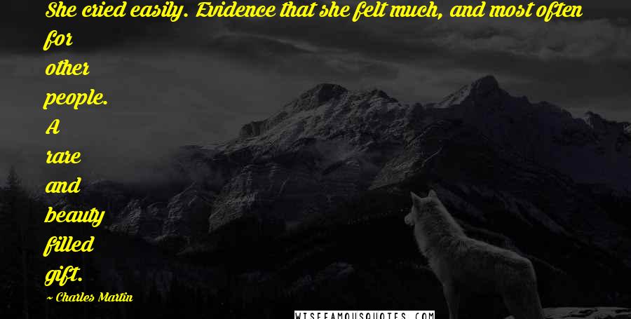 Charles Martin Quotes: She cried easily. Evidence that she felt much, and most often for other people. A rare and beauty filled gift.