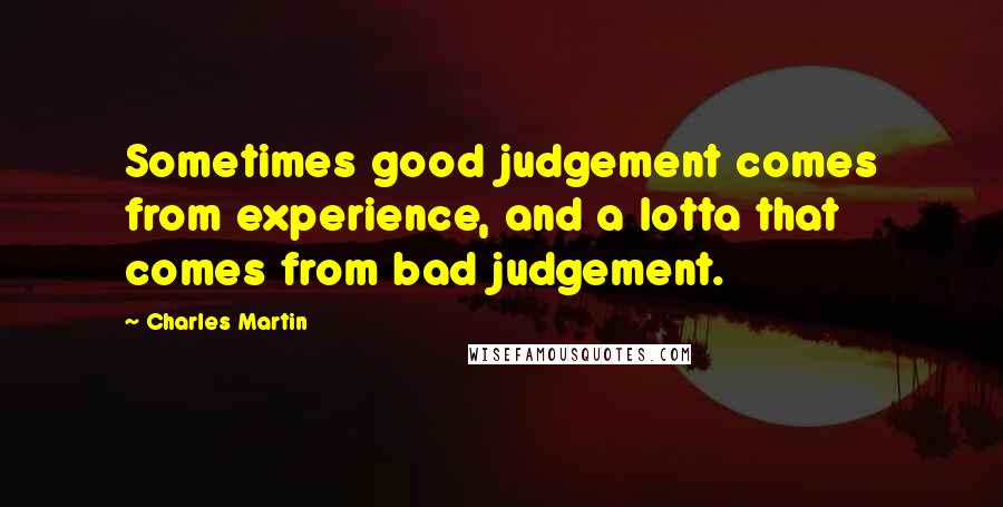Charles Martin Quotes: Sometimes good judgement comes from experience, and a lotta that comes from bad judgement.