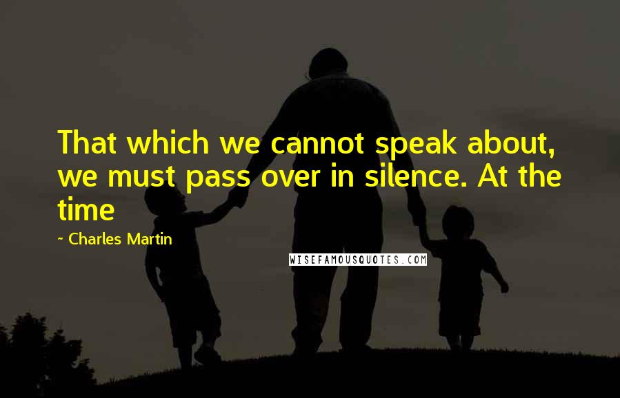 Charles Martin Quotes: That which we cannot speak about, we must pass over in silence. At the time