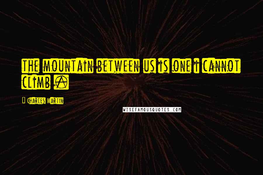 Charles Martin Quotes: the mountain between us is one i cannot climb .
