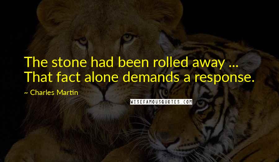 Charles Martin Quotes: The stone had been rolled away ... That fact alone demands a response.