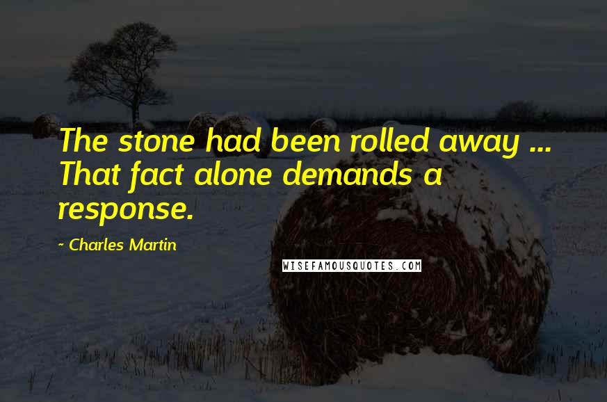 Charles Martin Quotes: The stone had been rolled away ... That fact alone demands a response.