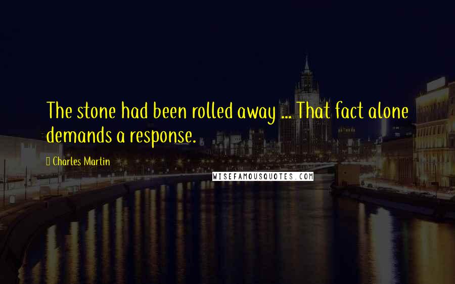 Charles Martin Quotes: The stone had been rolled away ... That fact alone demands a response.