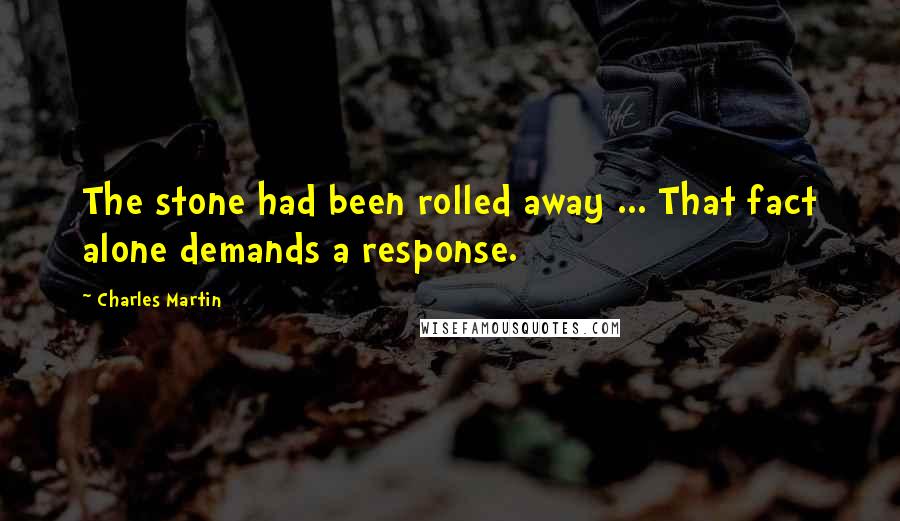 Charles Martin Quotes: The stone had been rolled away ... That fact alone demands a response.