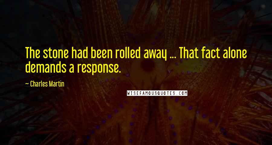 Charles Martin Quotes: The stone had been rolled away ... That fact alone demands a response.