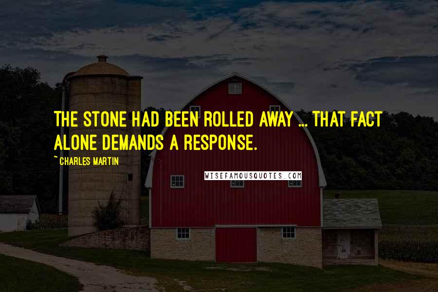 Charles Martin Quotes: The stone had been rolled away ... That fact alone demands a response.