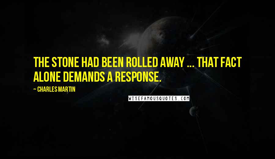 Charles Martin Quotes: The stone had been rolled away ... That fact alone demands a response.