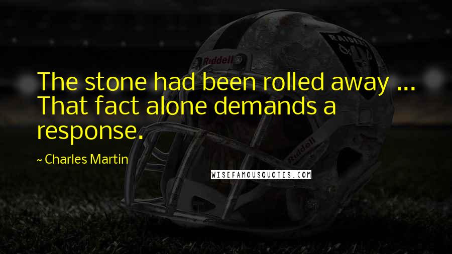 Charles Martin Quotes: The stone had been rolled away ... That fact alone demands a response.