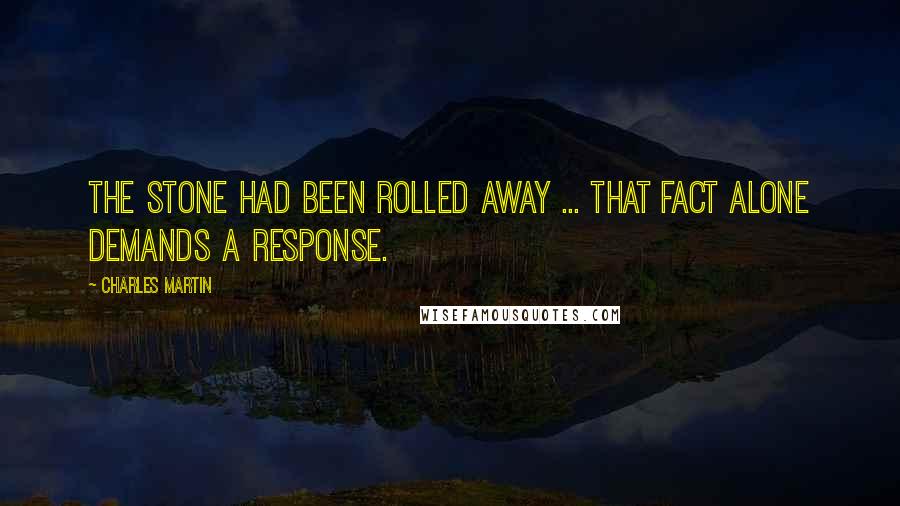 Charles Martin Quotes: The stone had been rolled away ... That fact alone demands a response.