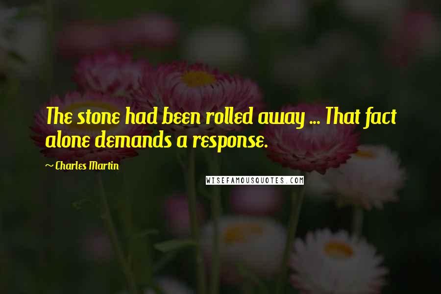 Charles Martin Quotes: The stone had been rolled away ... That fact alone demands a response.