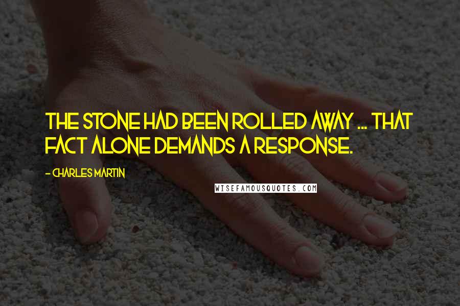 Charles Martin Quotes: The stone had been rolled away ... That fact alone demands a response.