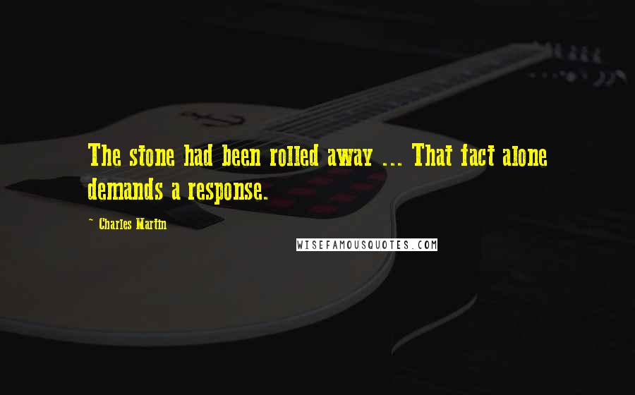 Charles Martin Quotes: The stone had been rolled away ... That fact alone demands a response.