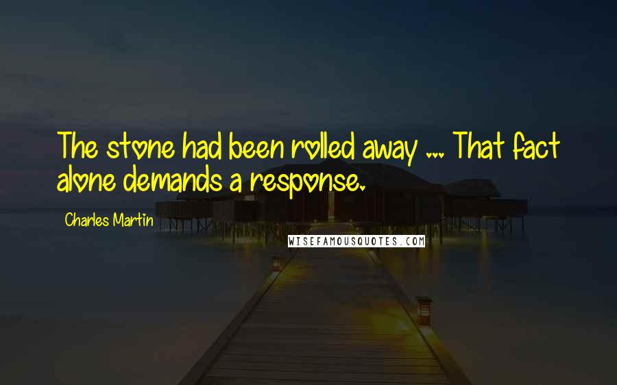 Charles Martin Quotes: The stone had been rolled away ... That fact alone demands a response.