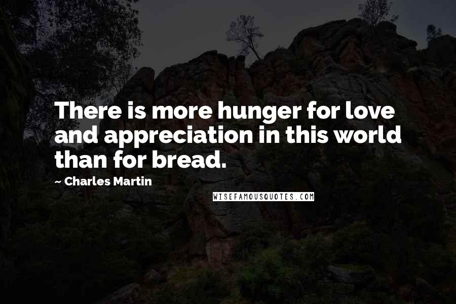 Charles Martin Quotes: There is more hunger for love and appreciation in this world than for bread.