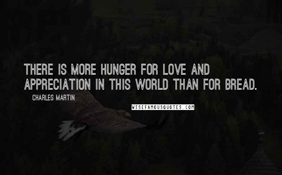 Charles Martin Quotes: There is more hunger for love and appreciation in this world than for bread.