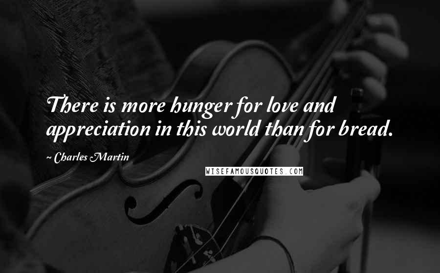 Charles Martin Quotes: There is more hunger for love and appreciation in this world than for bread.