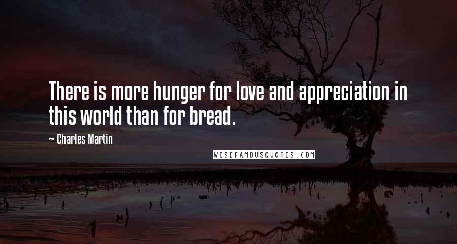 Charles Martin Quotes: There is more hunger for love and appreciation in this world than for bread.