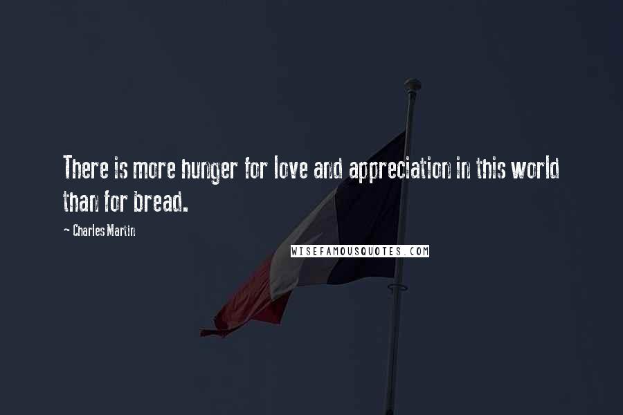 Charles Martin Quotes: There is more hunger for love and appreciation in this world than for bread.