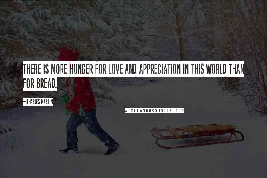 Charles Martin Quotes: There is more hunger for love and appreciation in this world than for bread.