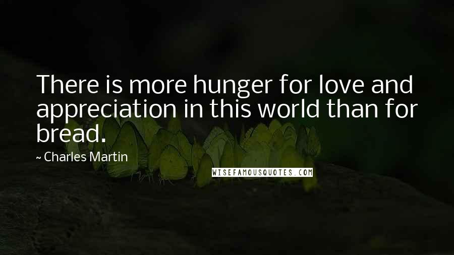Charles Martin Quotes: There is more hunger for love and appreciation in this world than for bread.