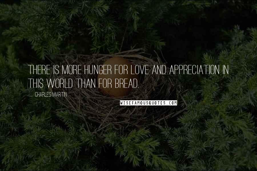 Charles Martin Quotes: There is more hunger for love and appreciation in this world than for bread.