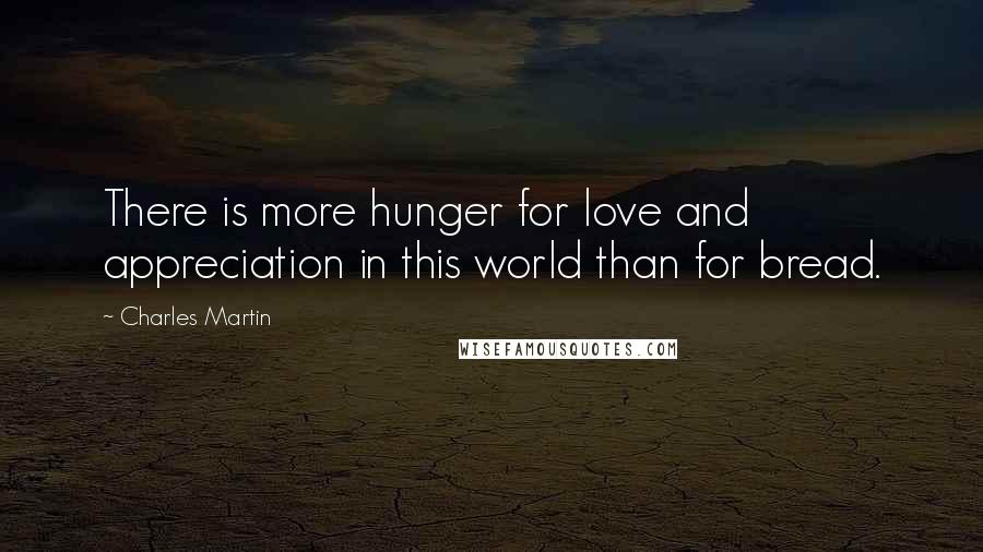 Charles Martin Quotes: There is more hunger for love and appreciation in this world than for bread.