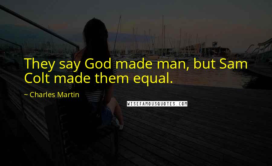 Charles Martin Quotes: They say God made man, but Sam Colt made them equal.