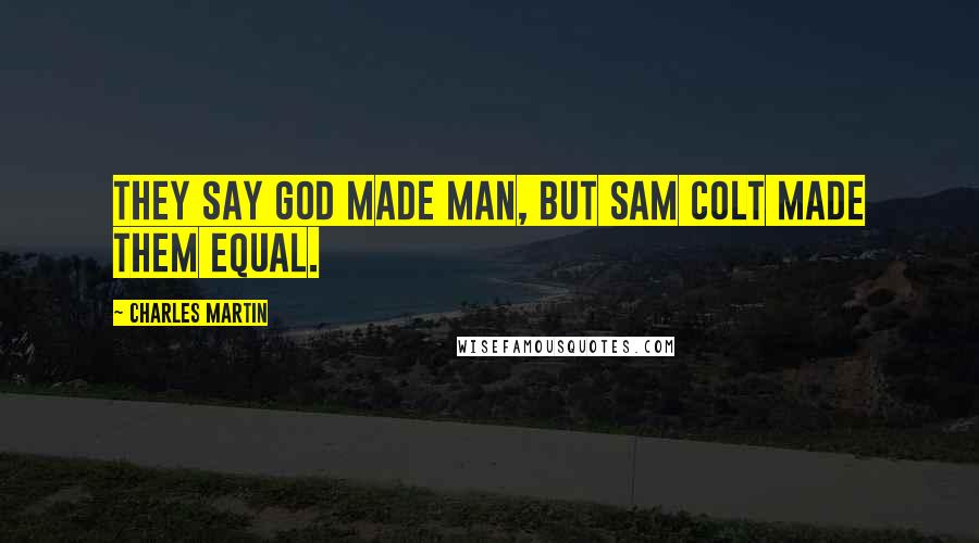 Charles Martin Quotes: They say God made man, but Sam Colt made them equal.