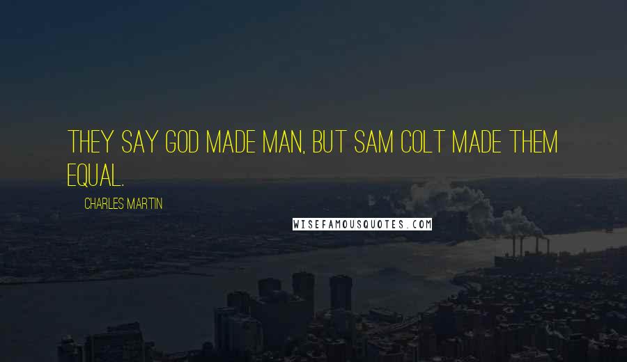 Charles Martin Quotes: They say God made man, but Sam Colt made them equal.