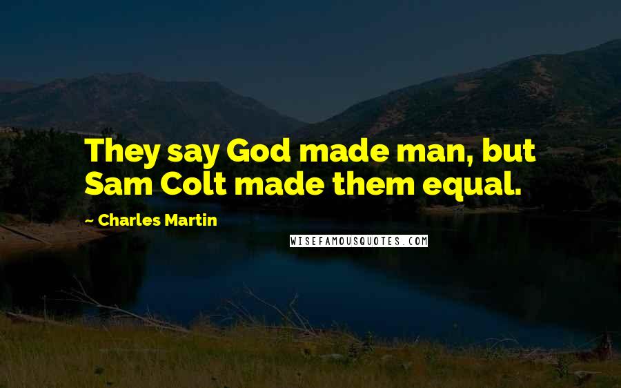 Charles Martin Quotes: They say God made man, but Sam Colt made them equal.