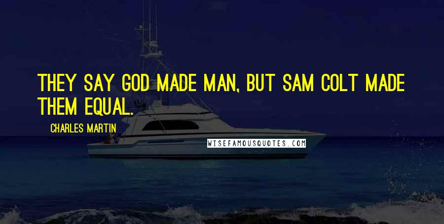 Charles Martin Quotes: They say God made man, but Sam Colt made them equal.