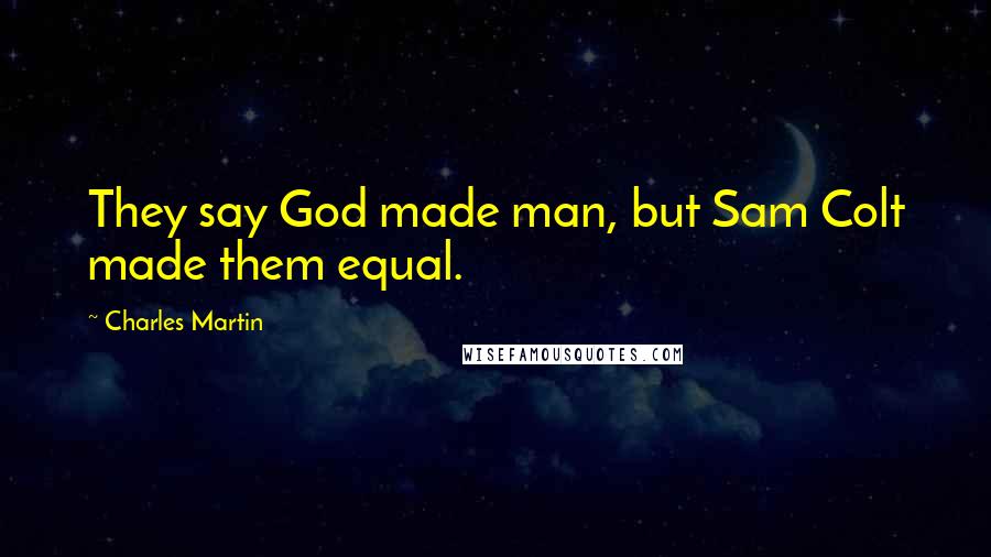Charles Martin Quotes: They say God made man, but Sam Colt made them equal.