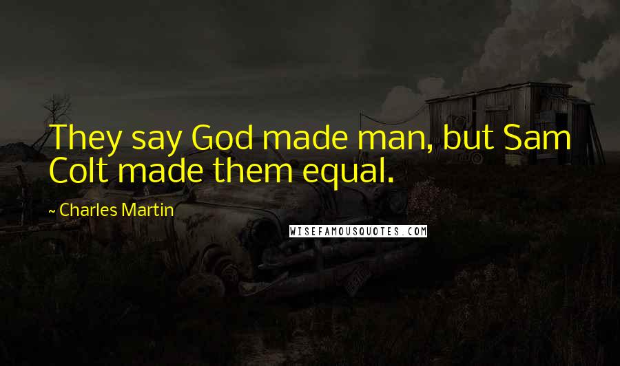 Charles Martin Quotes: They say God made man, but Sam Colt made them equal.