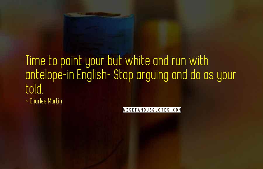 Charles Martin Quotes: Time to paint your but white and run with antelope-in English- Stop arguing and do as your told.