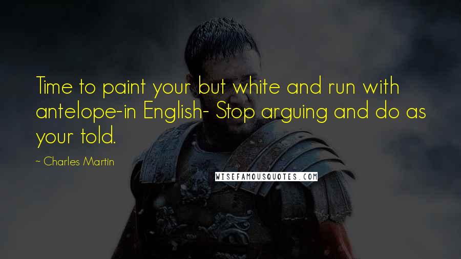 Charles Martin Quotes: Time to paint your but white and run with antelope-in English- Stop arguing and do as your told.