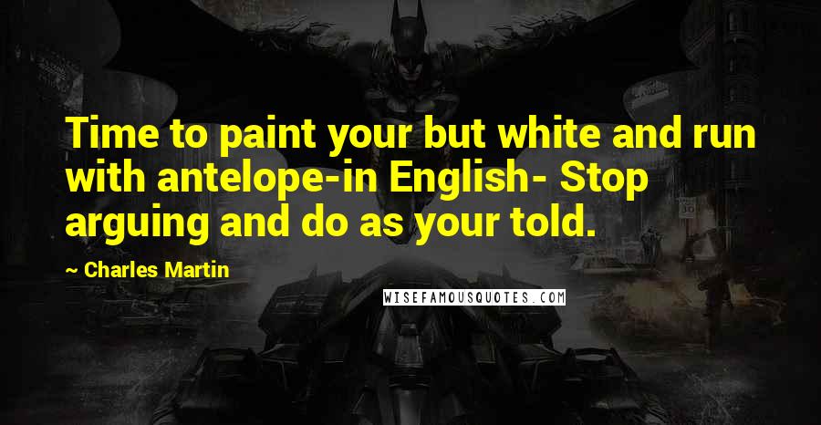 Charles Martin Quotes: Time to paint your but white and run with antelope-in English- Stop arguing and do as your told.