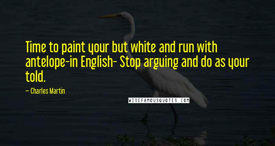 Charles Martin Quotes: Time to paint your but white and run with antelope-in English- Stop arguing and do as your told.